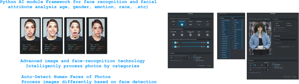 Python AI module Framework for face recognition and facial attribute analysis age, gender, emotion, race, …etc) Advanced image and face-recognition technology Intelligently process photos by categories Auto-Detect Human Faces of Photos Process images differently based on face detection